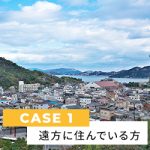 CASE１ 遠方にお住まいの方