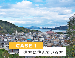 CASE１ 遠方にお住まいの方