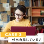 CASE3 外出自体を自粛している方